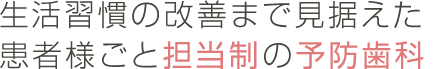 生活習慣の改善まで見据えた患者様ごと担当制の予防歯科